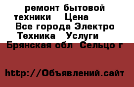 ремонт бытовой техники  › Цена ­ 500 - Все города Электро-Техника » Услуги   . Брянская обл.,Сельцо г.